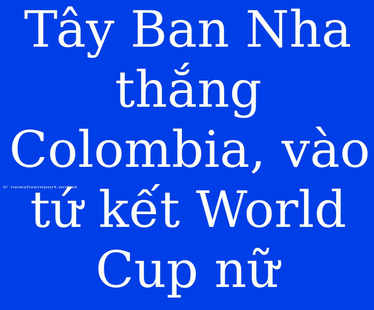 Tây Ban Nha Thắng Colombia, Vào Tứ Kết World Cup Nữ