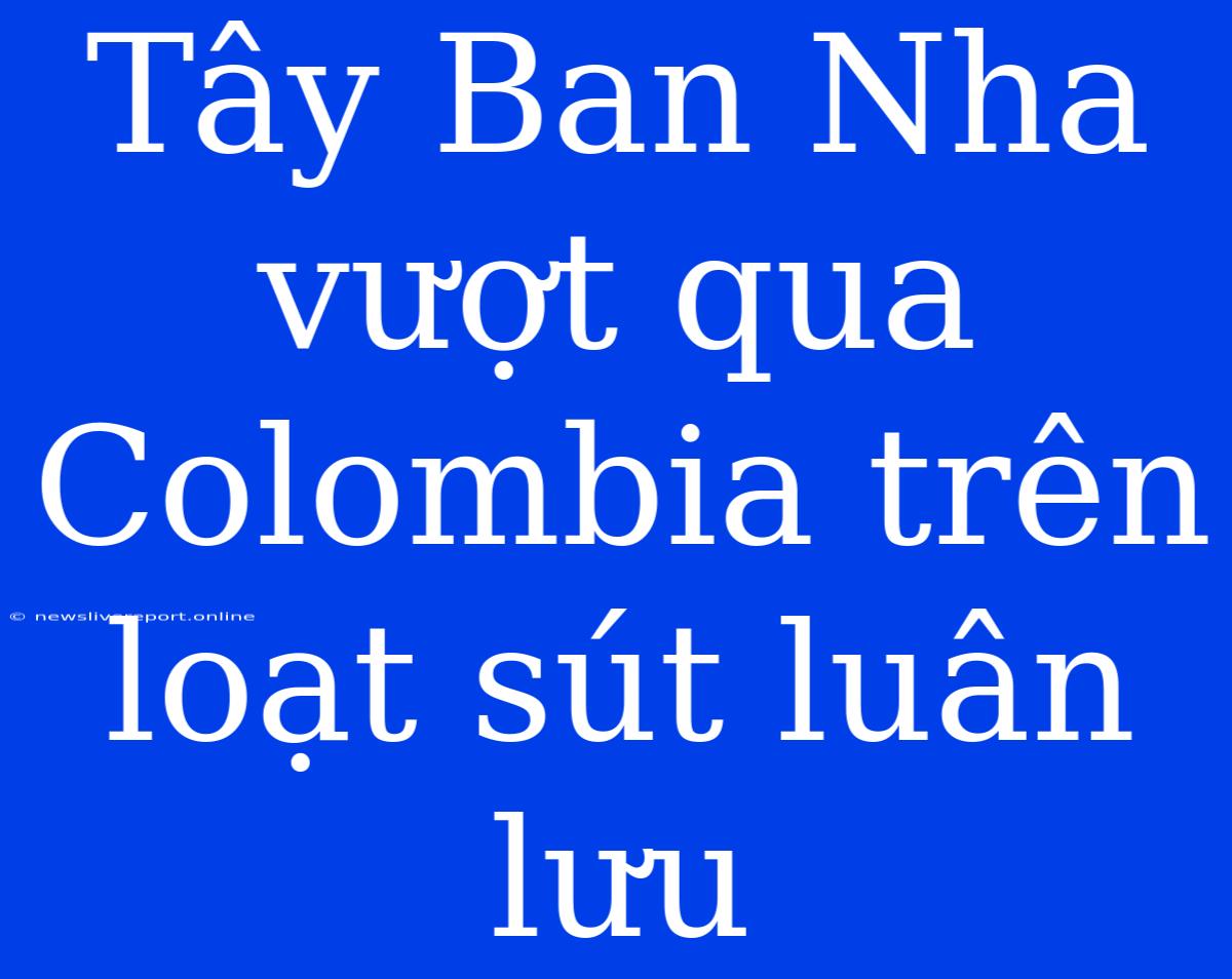 Tây Ban Nha Vượt Qua Colombia Trên Loạt Sút Luân Lưu