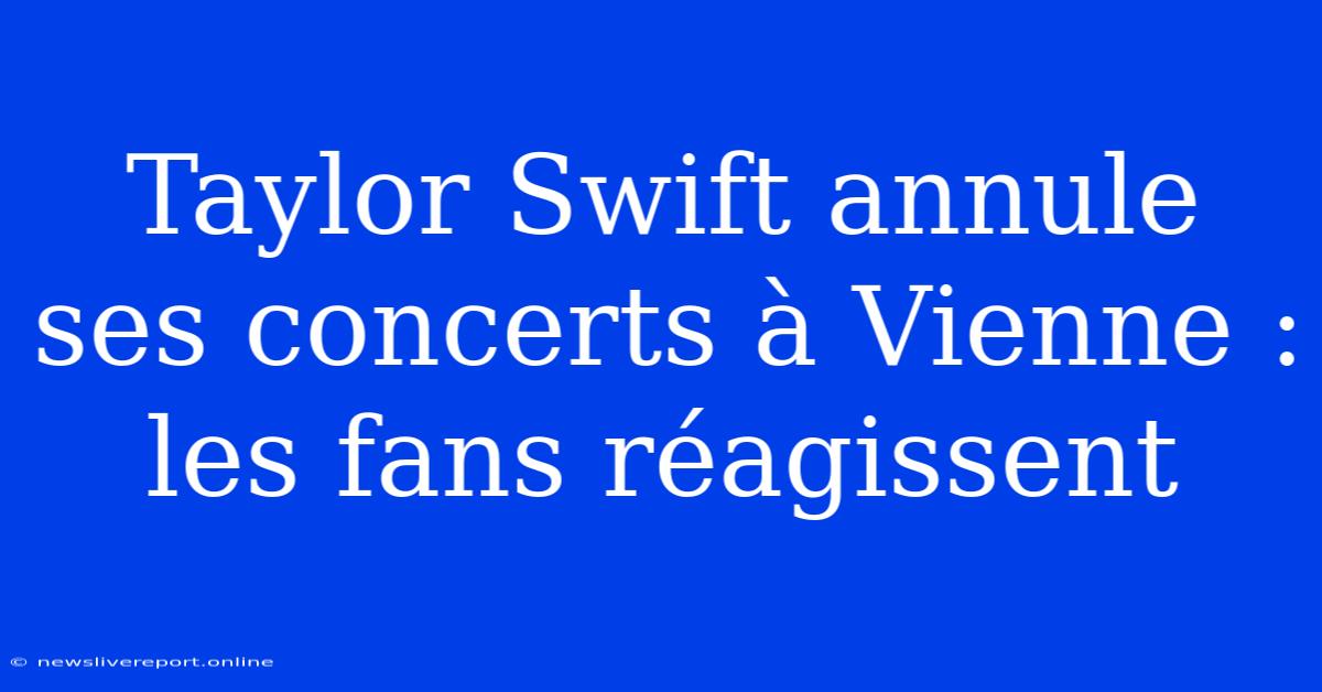 Taylor Swift Annule Ses Concerts À Vienne : Les Fans Réagissent