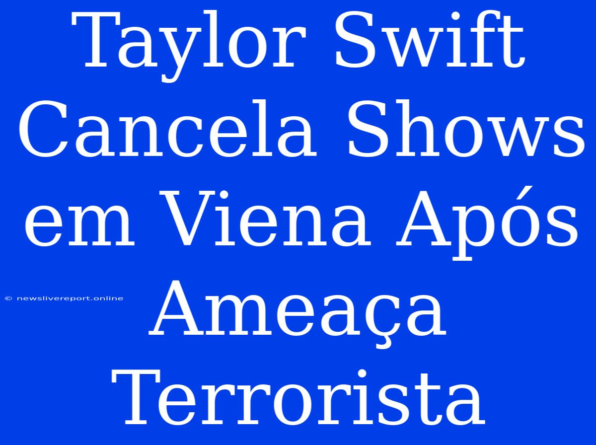 Taylor Swift Cancela Shows Em Viena Após Ameaça Terrorista