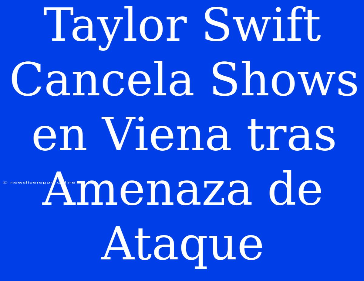 Taylor Swift Cancela Shows En Viena Tras Amenaza De Ataque