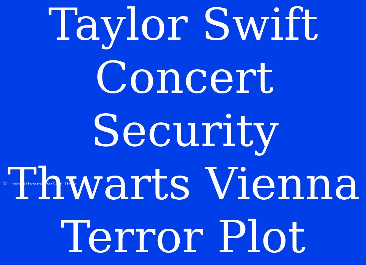 Taylor Swift Concert Security Thwarts Vienna Terror Plot