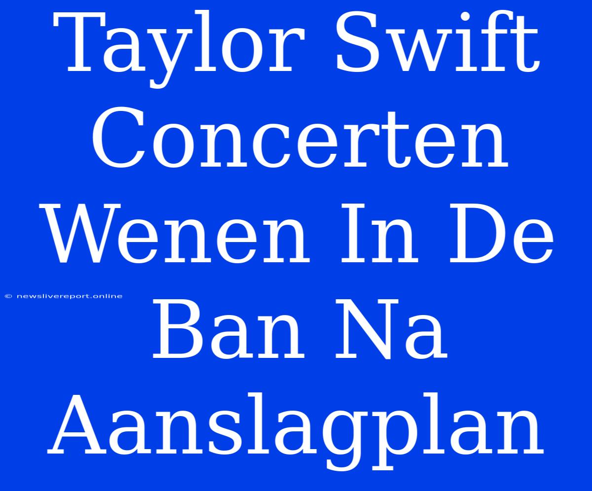 Taylor Swift Concerten Wenen In De Ban Na Aanslagplan