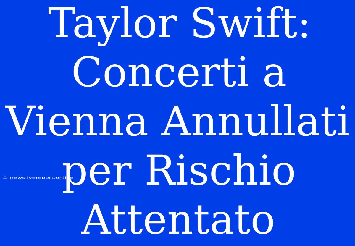 Taylor Swift: Concerti A Vienna Annullati Per Rischio Attentato