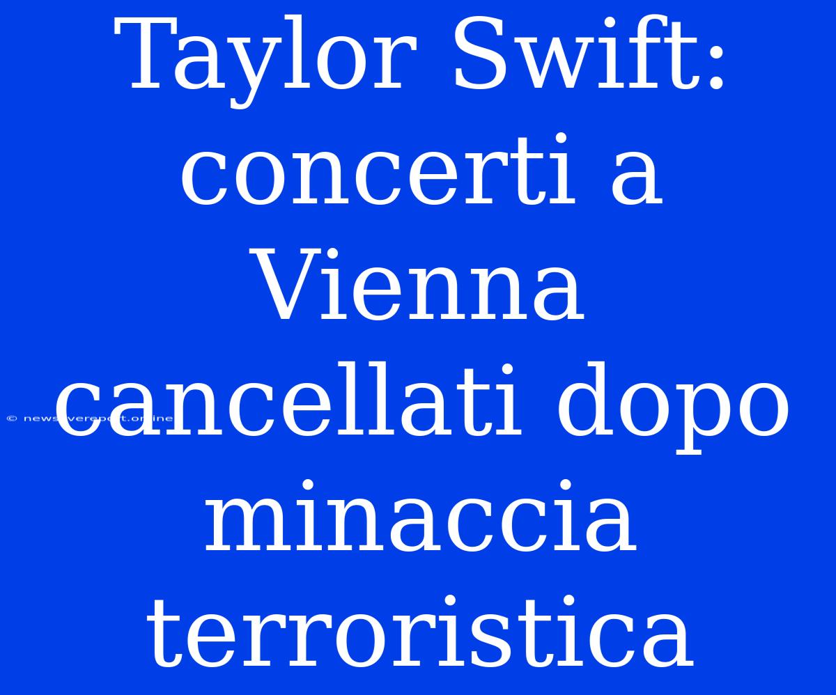 Taylor Swift: Concerti A Vienna Cancellati Dopo Minaccia Terroristica