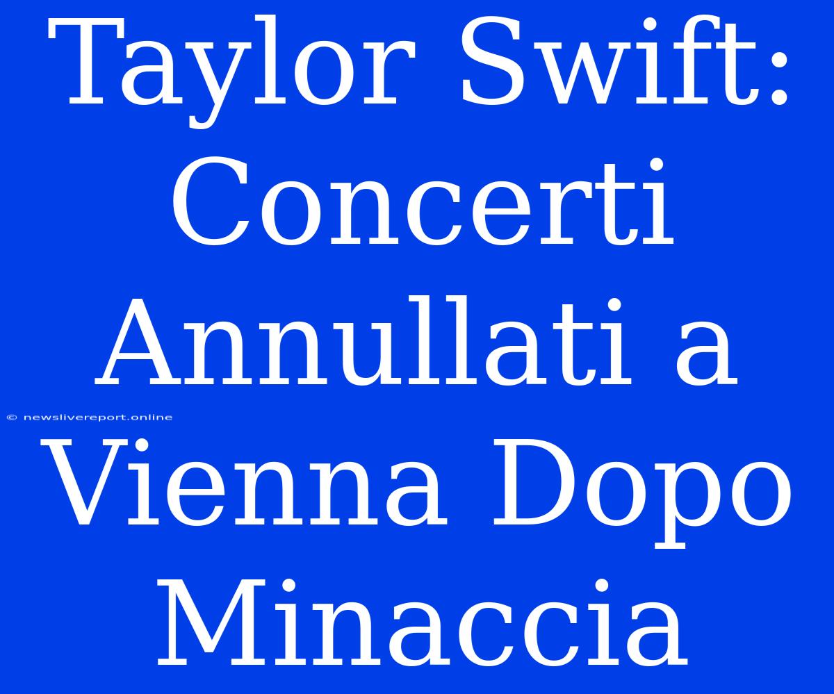 Taylor Swift: Concerti Annullati A Vienna Dopo Minaccia