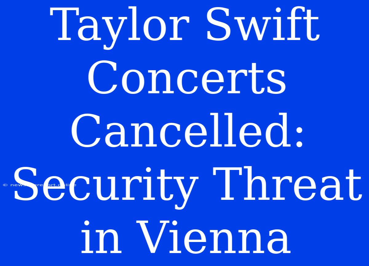 Taylor Swift Concerts Cancelled: Security Threat In Vienna