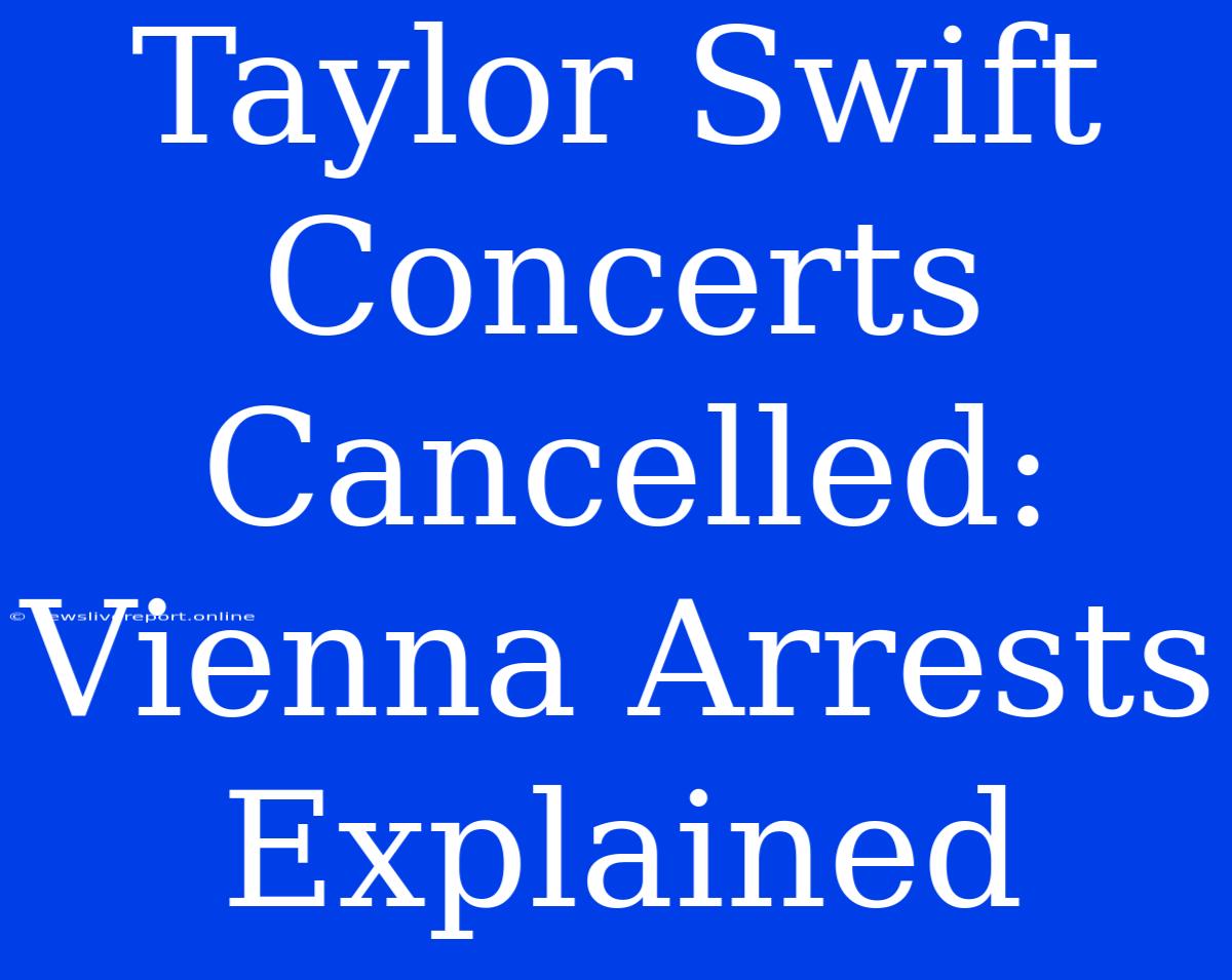 Taylor Swift Concerts Cancelled: Vienna Arrests Explained