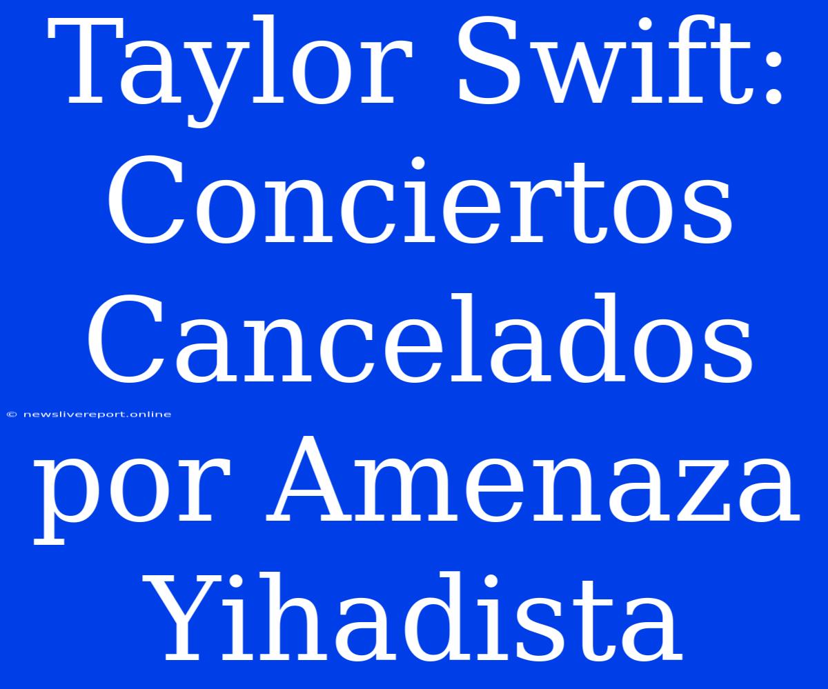 Taylor Swift: Conciertos Cancelados Por Amenaza Yihadista