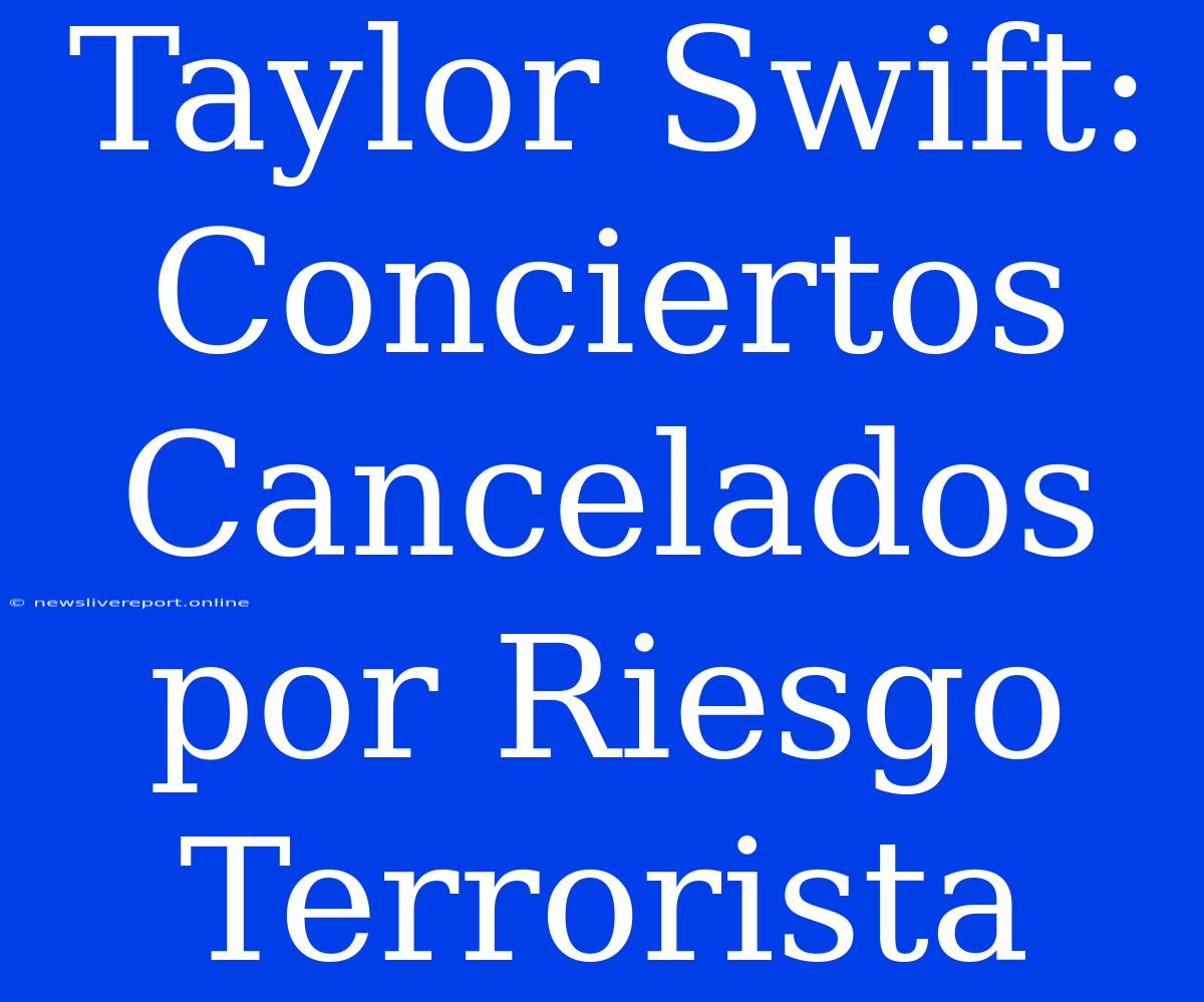 Taylor Swift: Conciertos Cancelados Por Riesgo Terrorista