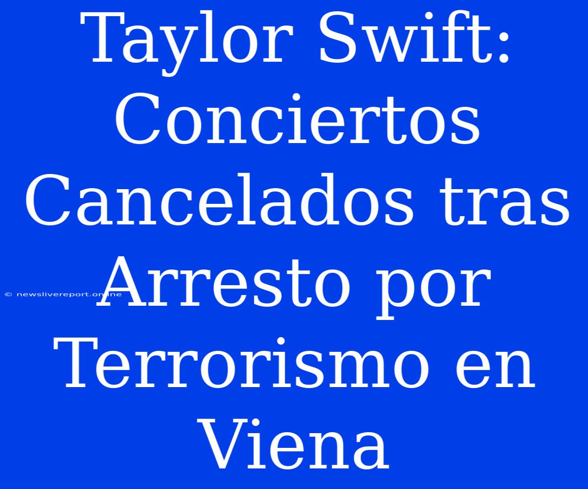 Taylor Swift: Conciertos Cancelados Tras Arresto Por Terrorismo En Viena