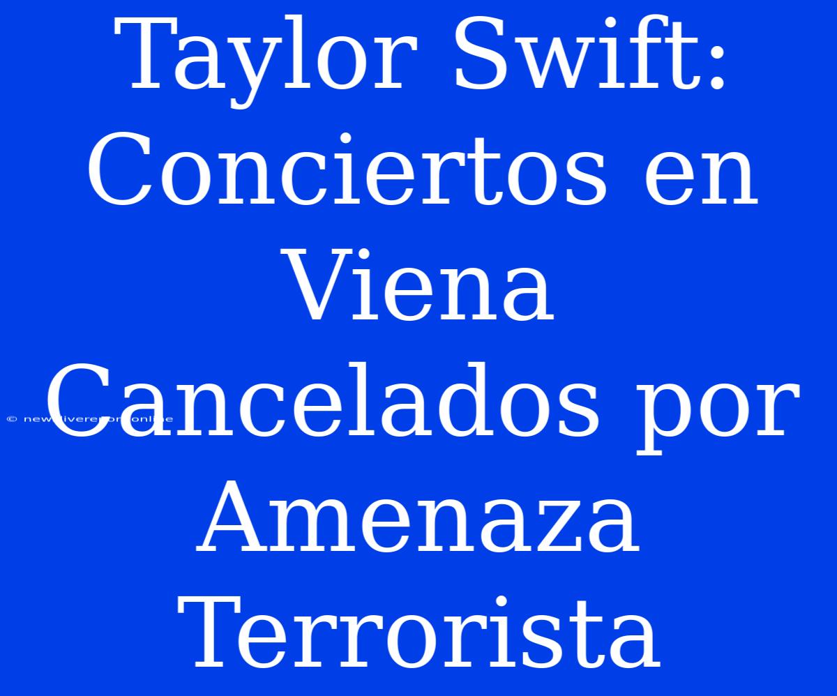 Taylor Swift: Conciertos En Viena Cancelados Por Amenaza Terrorista