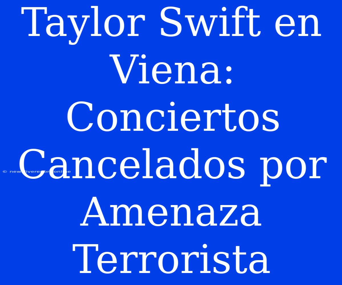 Taylor Swift En Viena: Conciertos Cancelados Por Amenaza Terrorista