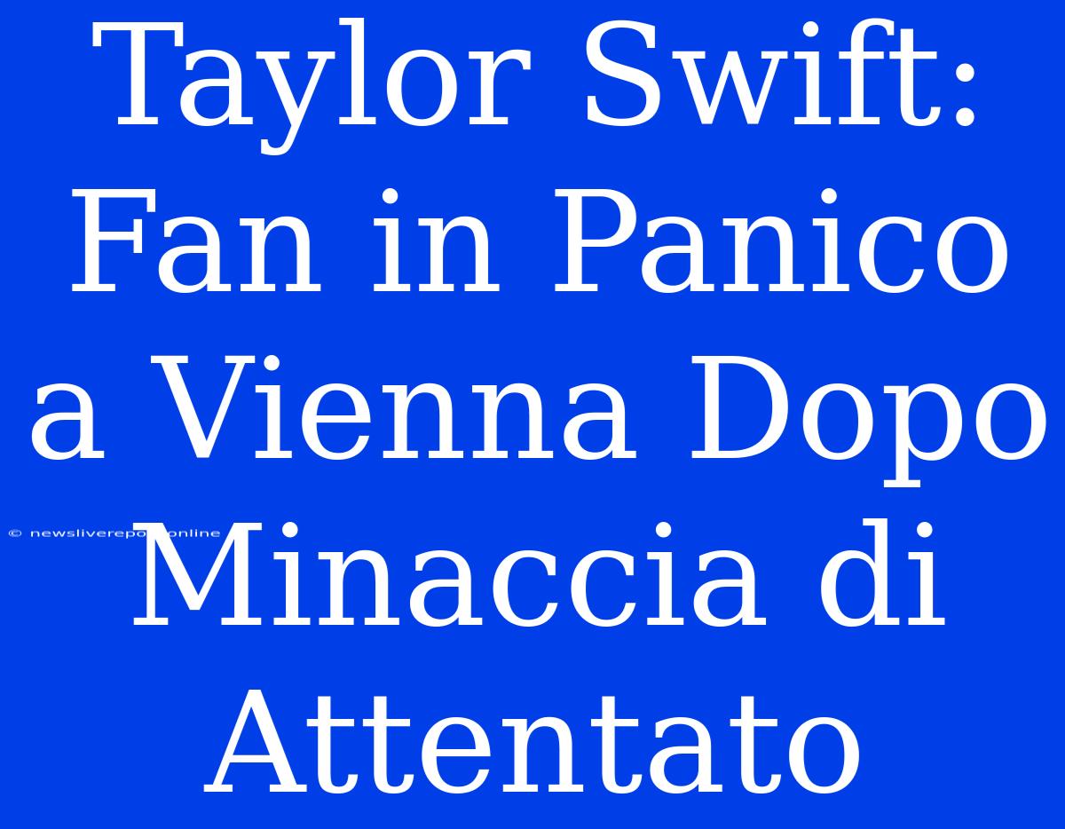 Taylor Swift: Fan In Panico A Vienna Dopo Minaccia Di Attentato