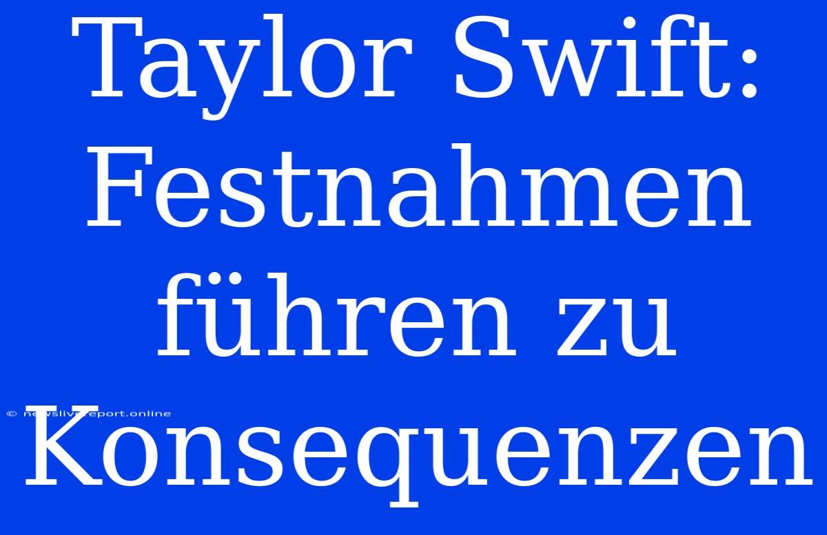 Taylor Swift: Festnahmen Führen Zu Konsequenzen