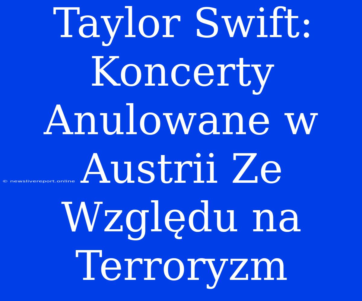 Taylor Swift: Koncerty Anulowane W Austrii Ze Względu Na Terroryzm