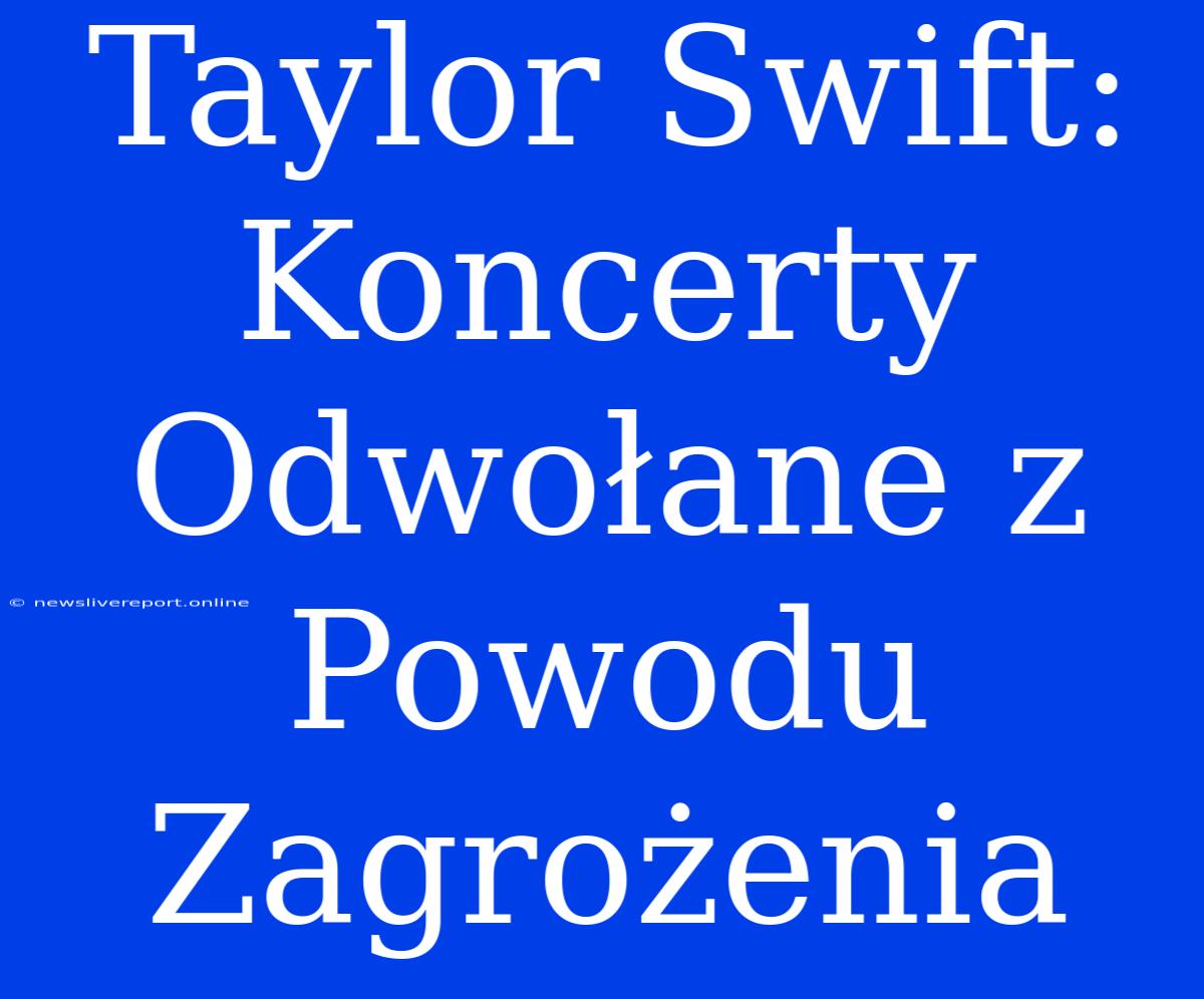 Taylor Swift: Koncerty Odwołane Z Powodu Zagrożenia