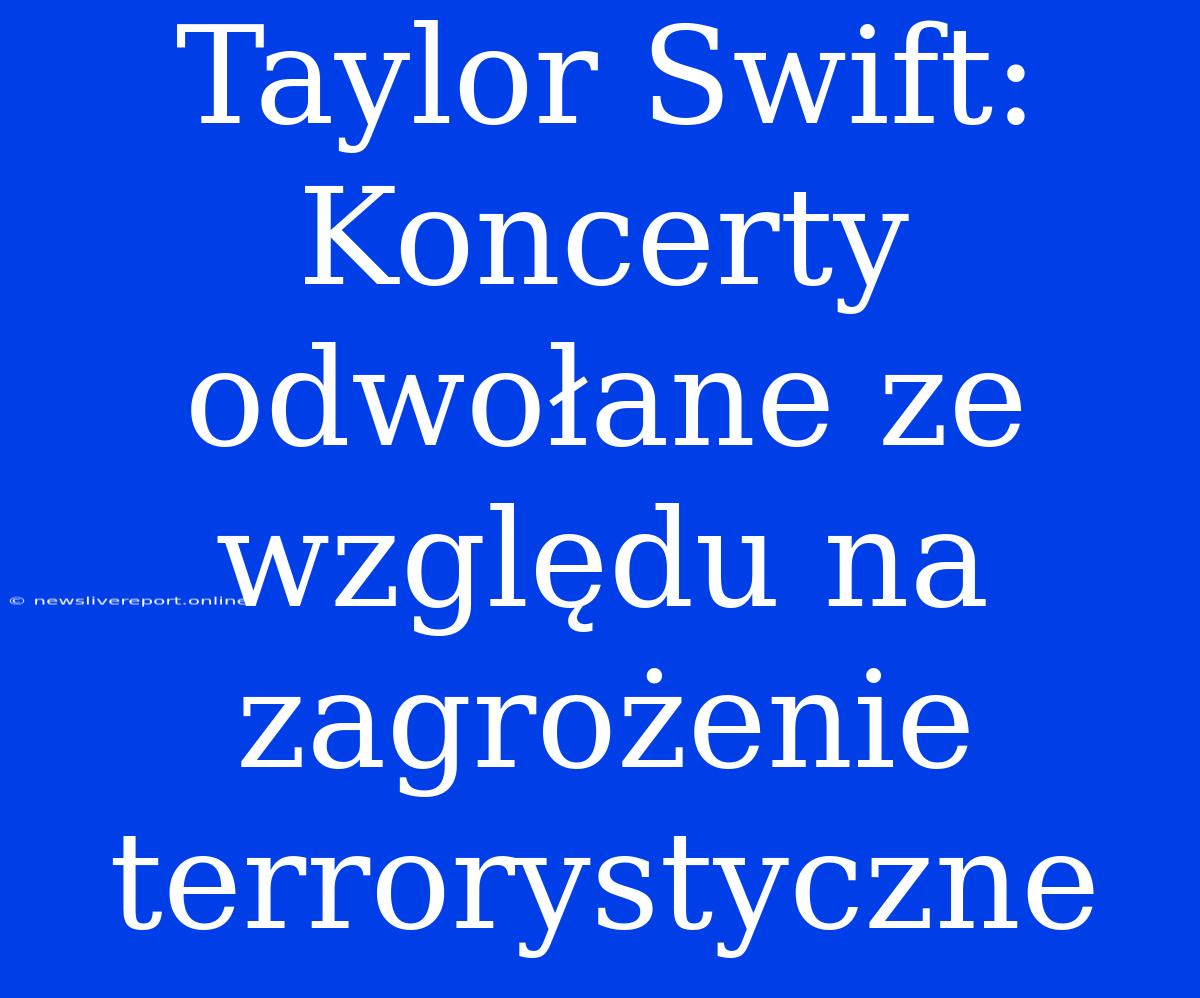 Taylor Swift: Koncerty Odwołane Ze Względu Na Zagrożenie Terrorystyczne