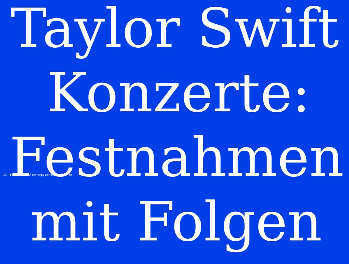 Taylor Swift Konzerte: Festnahmen Mit Folgen