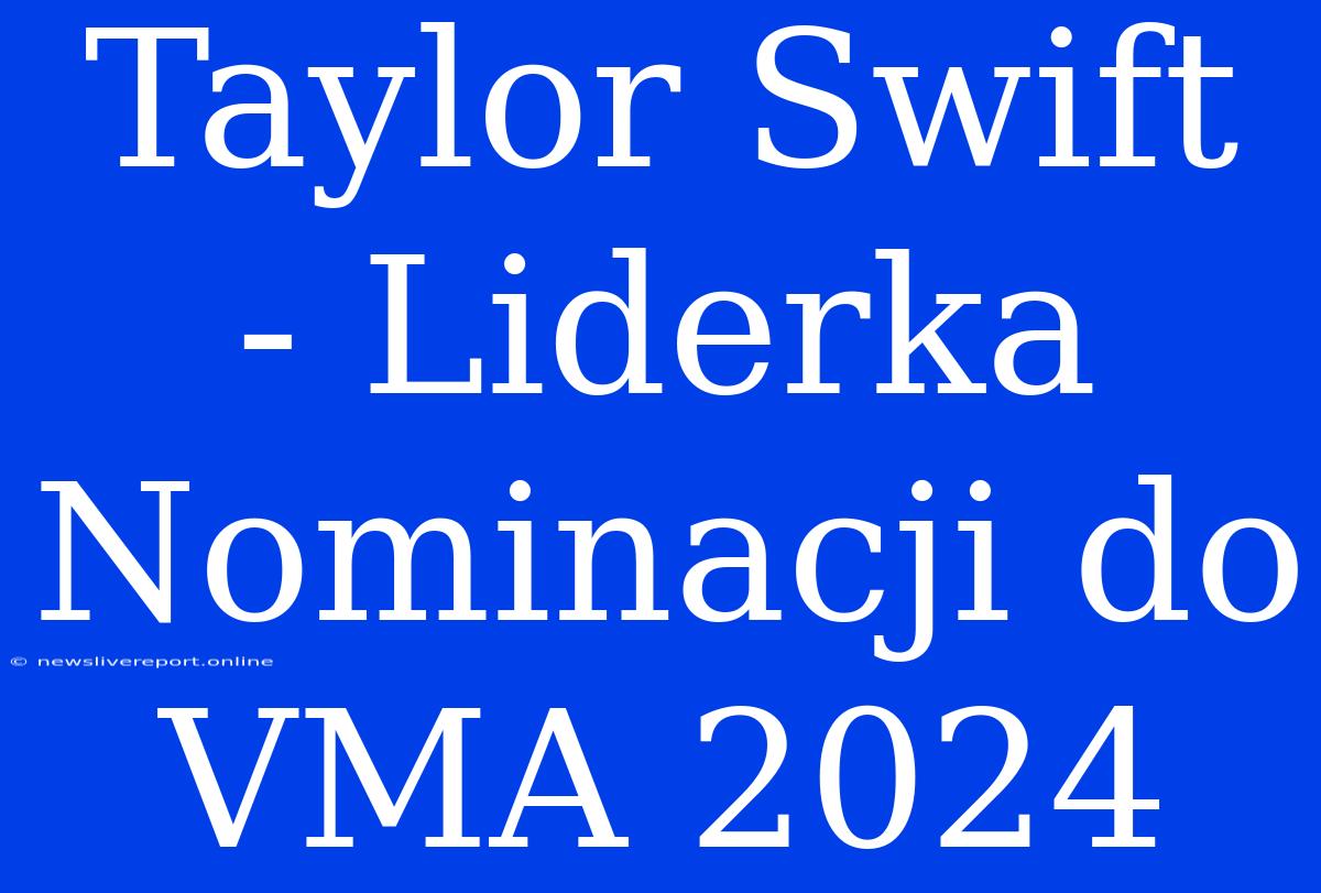 Taylor Swift - Liderka Nominacji Do VMA 2024