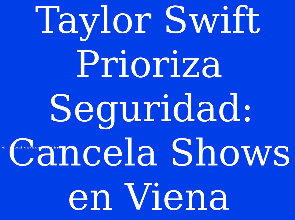 Taylor Swift Prioriza Seguridad: Cancela Shows En Viena