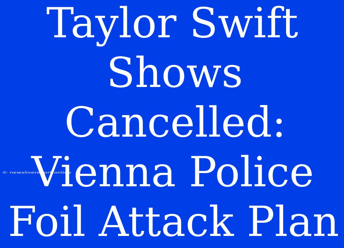 Taylor Swift Shows Cancelled: Vienna Police Foil Attack Plan