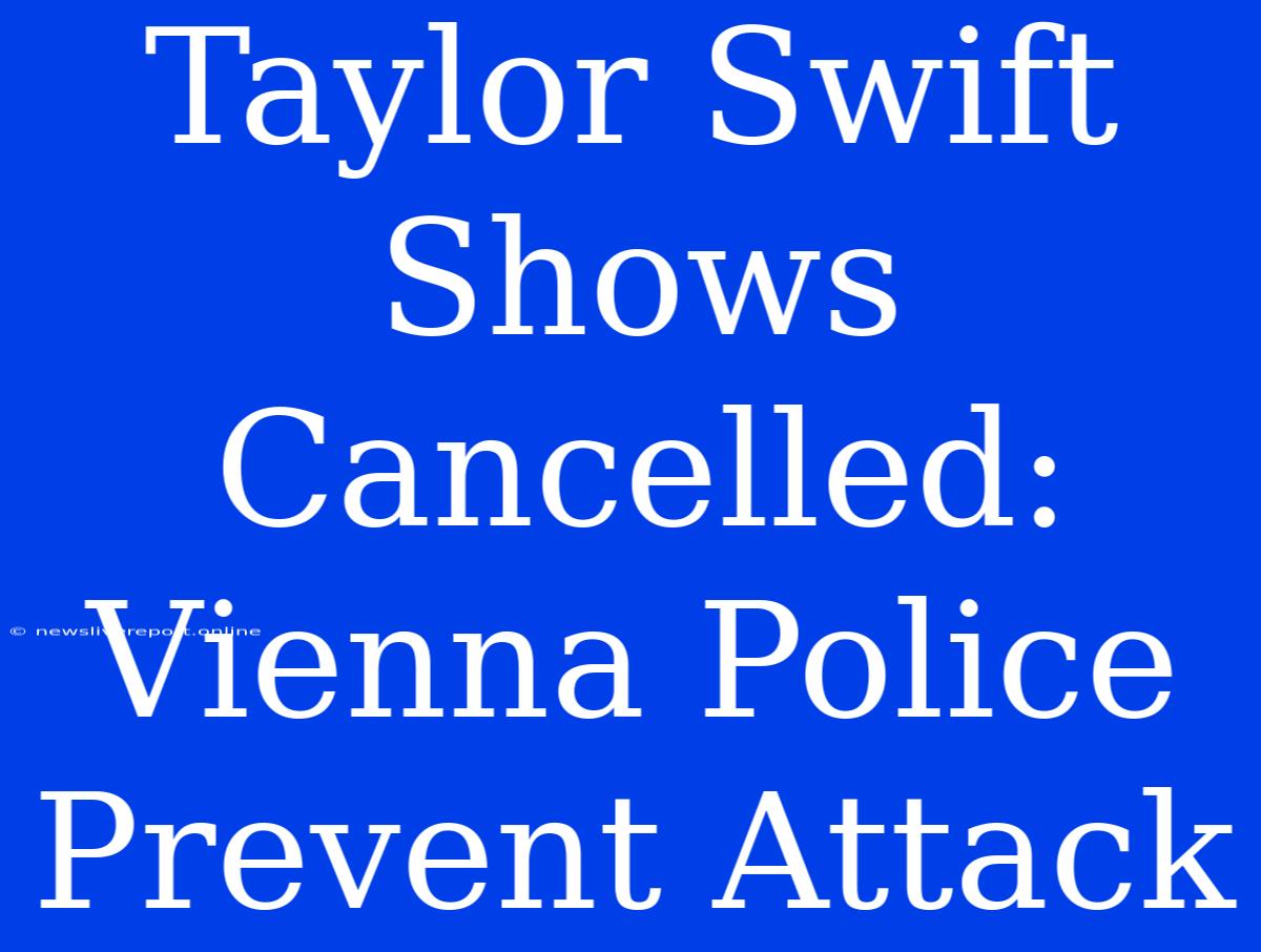 Taylor Swift Shows Cancelled: Vienna Police Prevent Attack