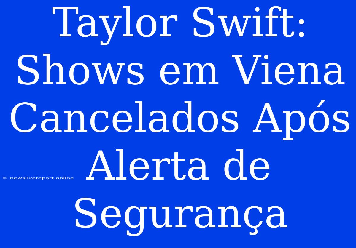 Taylor Swift: Shows Em Viena Cancelados Após Alerta De Segurança