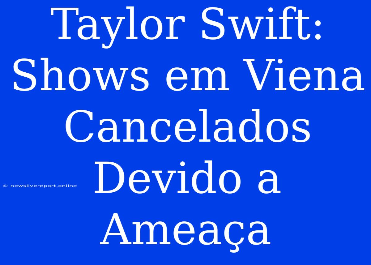 Taylor Swift: Shows Em Viena Cancelados Devido A Ameaça