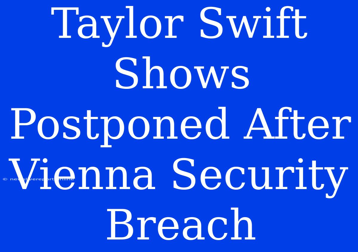 Taylor Swift Shows Postponed After Vienna Security Breach