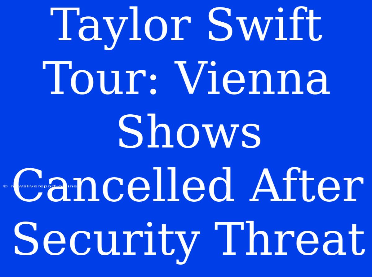 Taylor Swift Tour: Vienna Shows Cancelled After Security Threat