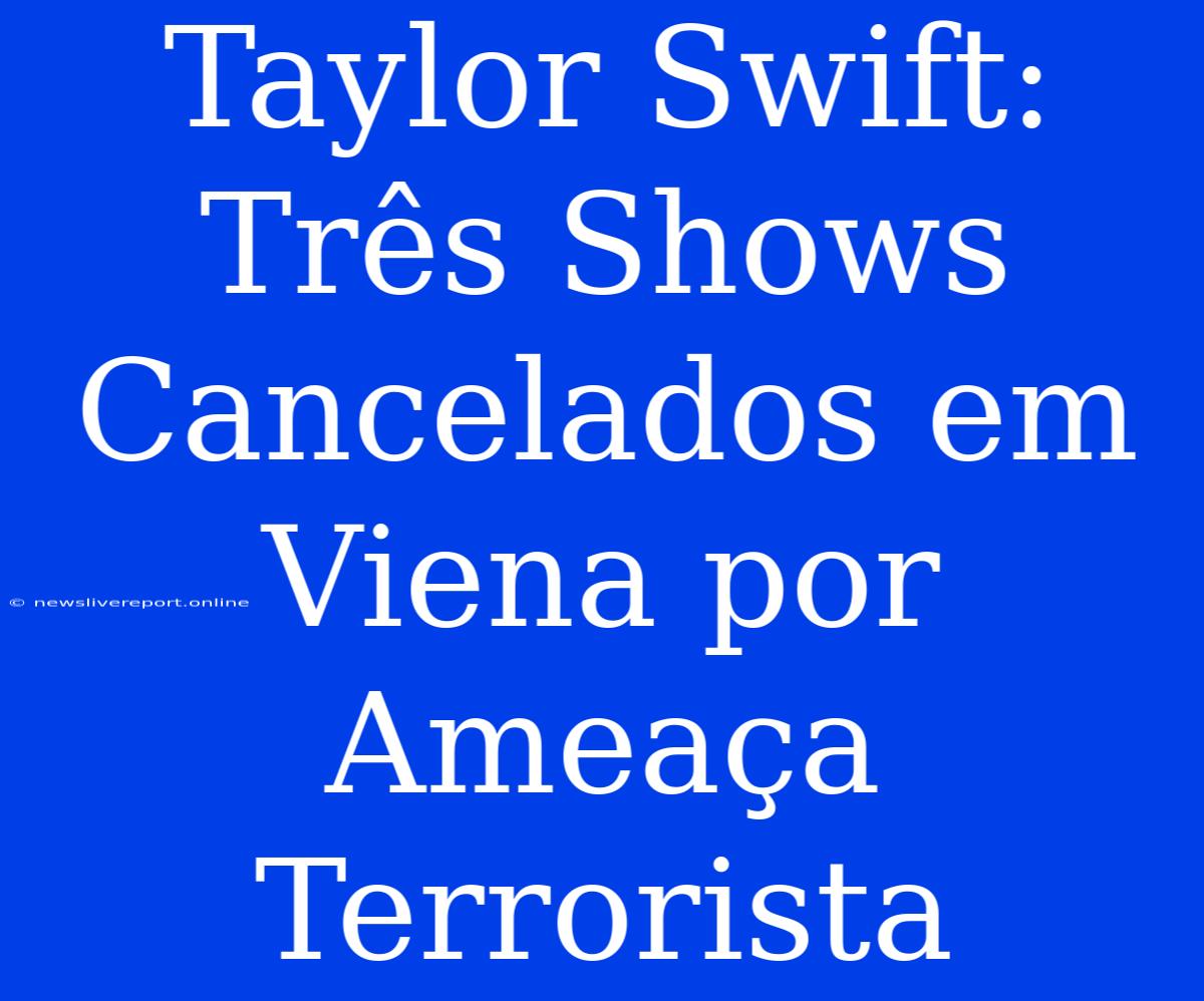 Taylor Swift: Três Shows Cancelados Em Viena Por Ameaça Terrorista