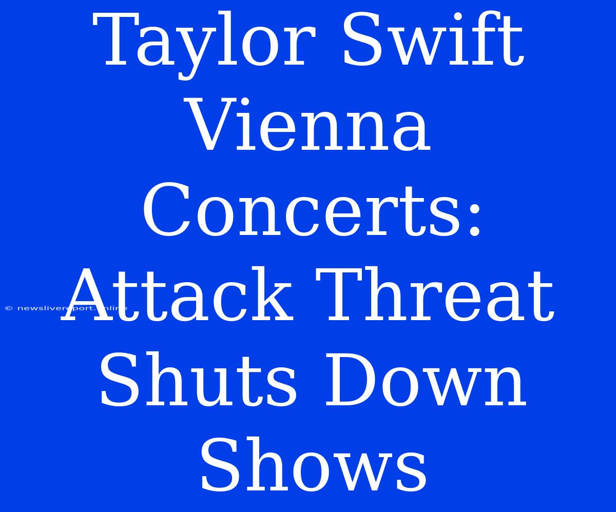 Taylor Swift Vienna Concerts: Attack Threat Shuts Down Shows