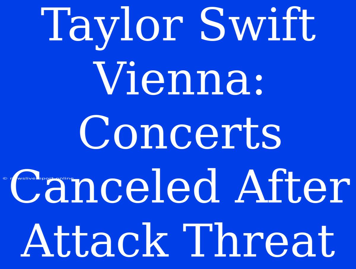 Taylor Swift Vienna: Concerts Canceled After Attack Threat