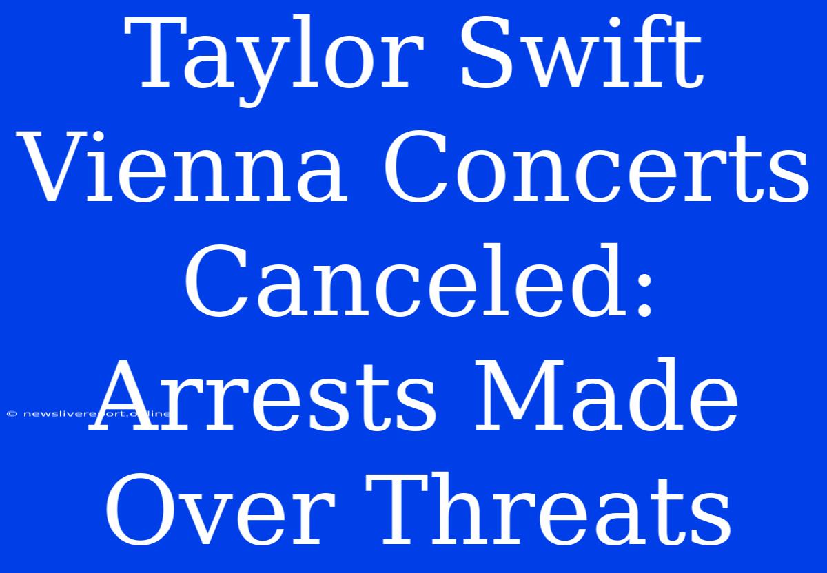 Taylor Swift Vienna Concerts Canceled: Arrests Made Over Threats