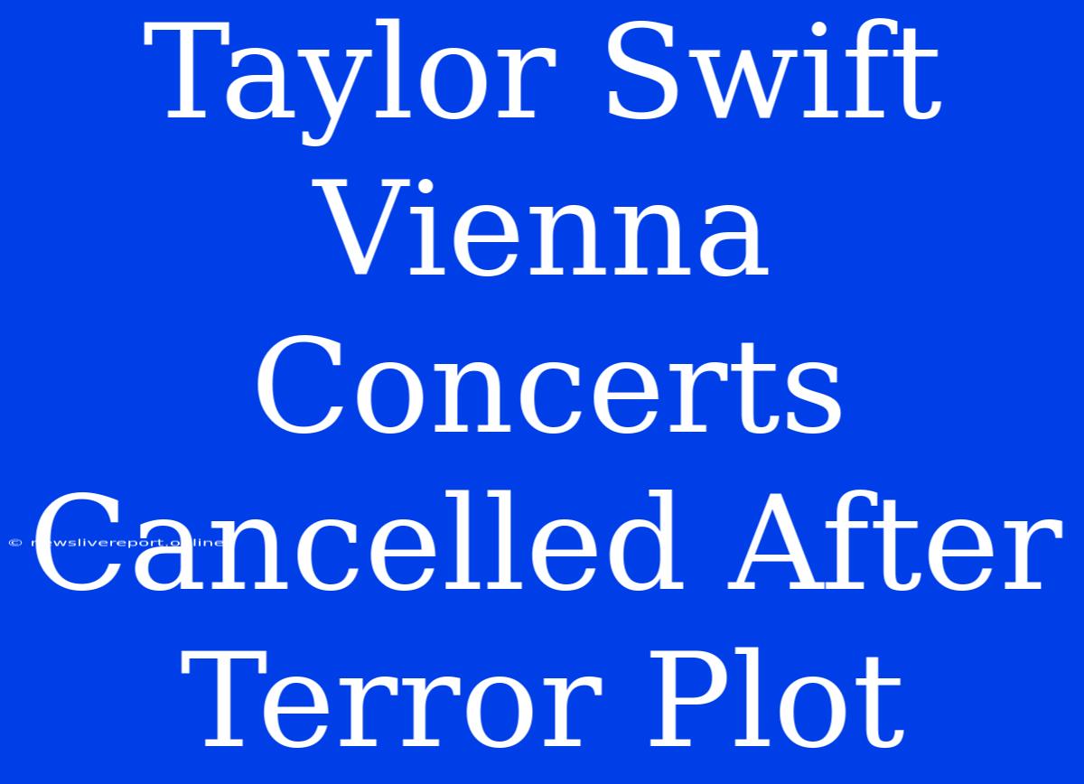 Taylor Swift Vienna Concerts Cancelled After Terror Plot