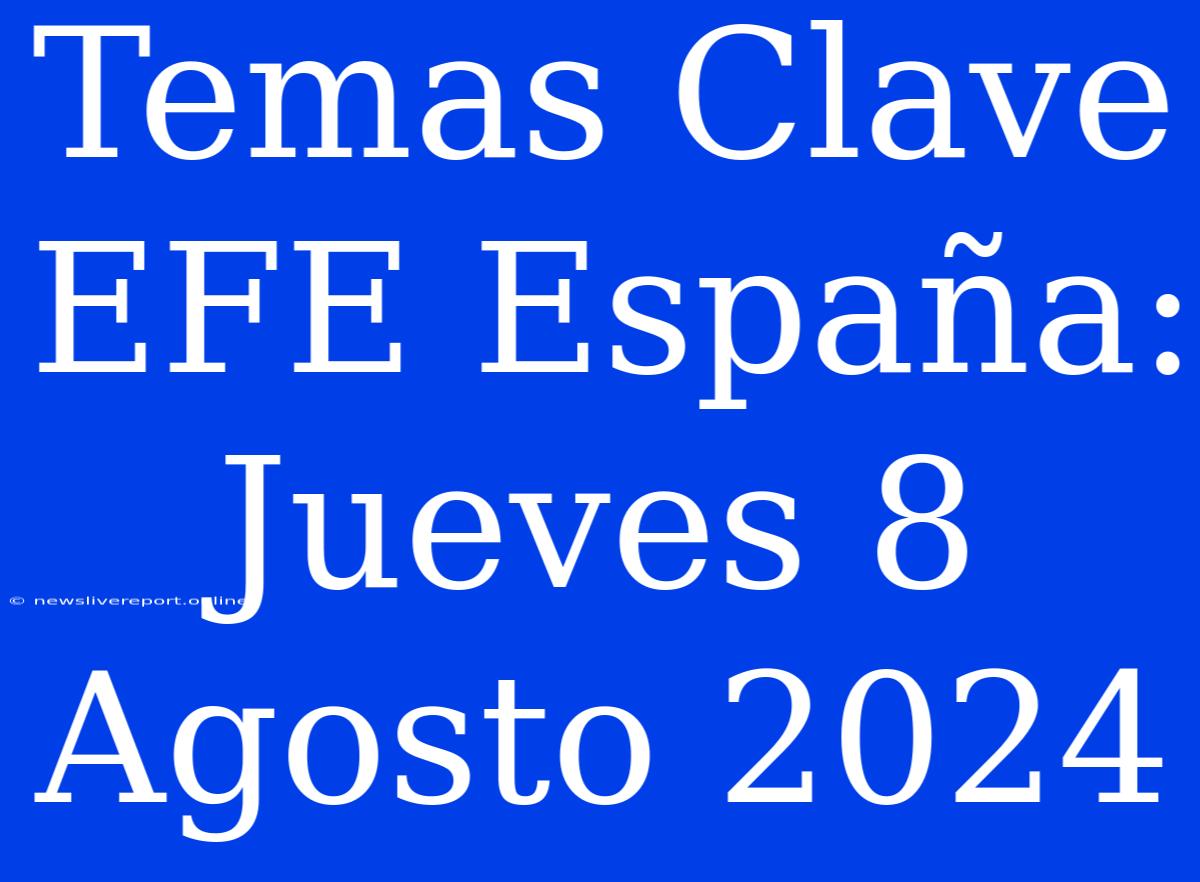 Temas Clave EFE España: Jueves 8 Agosto 2024