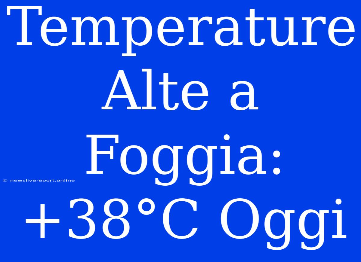 Temperature Alte A Foggia: +38°C Oggi