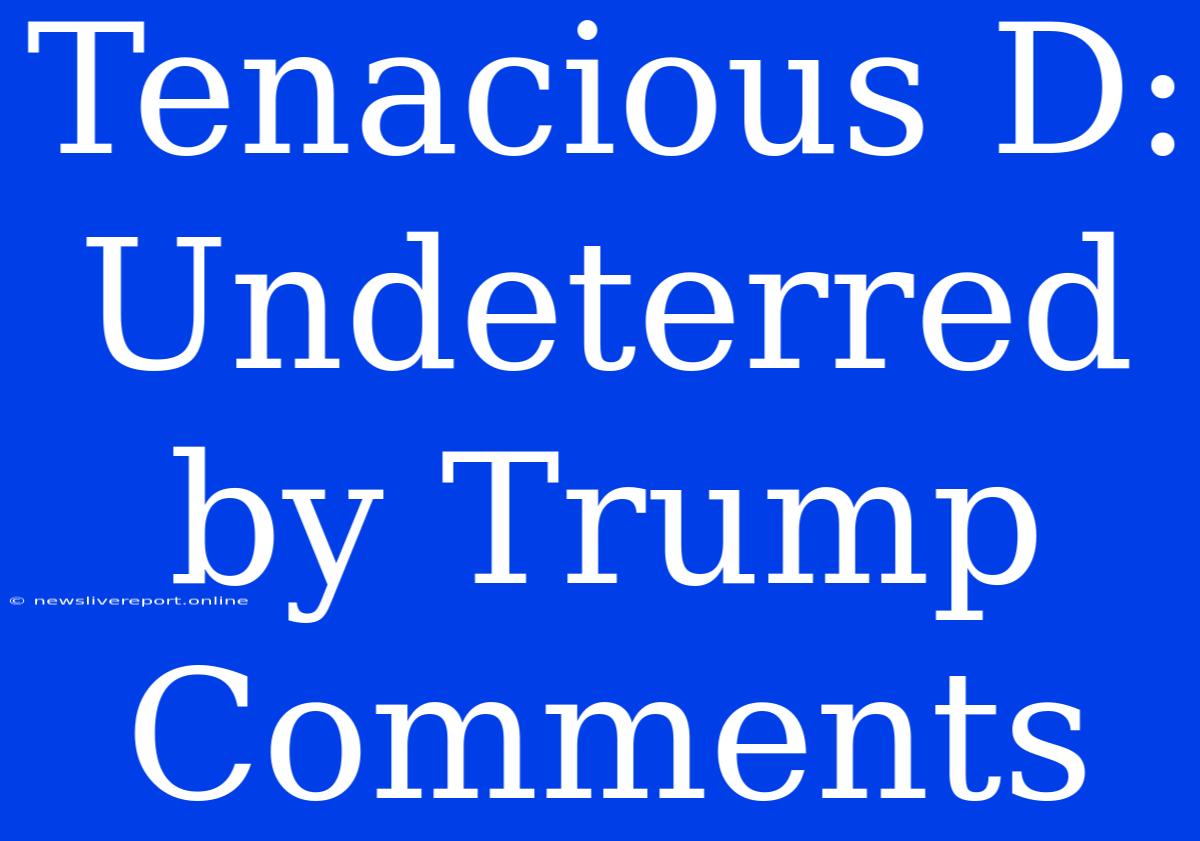 Tenacious D: Undeterred By Trump Comments