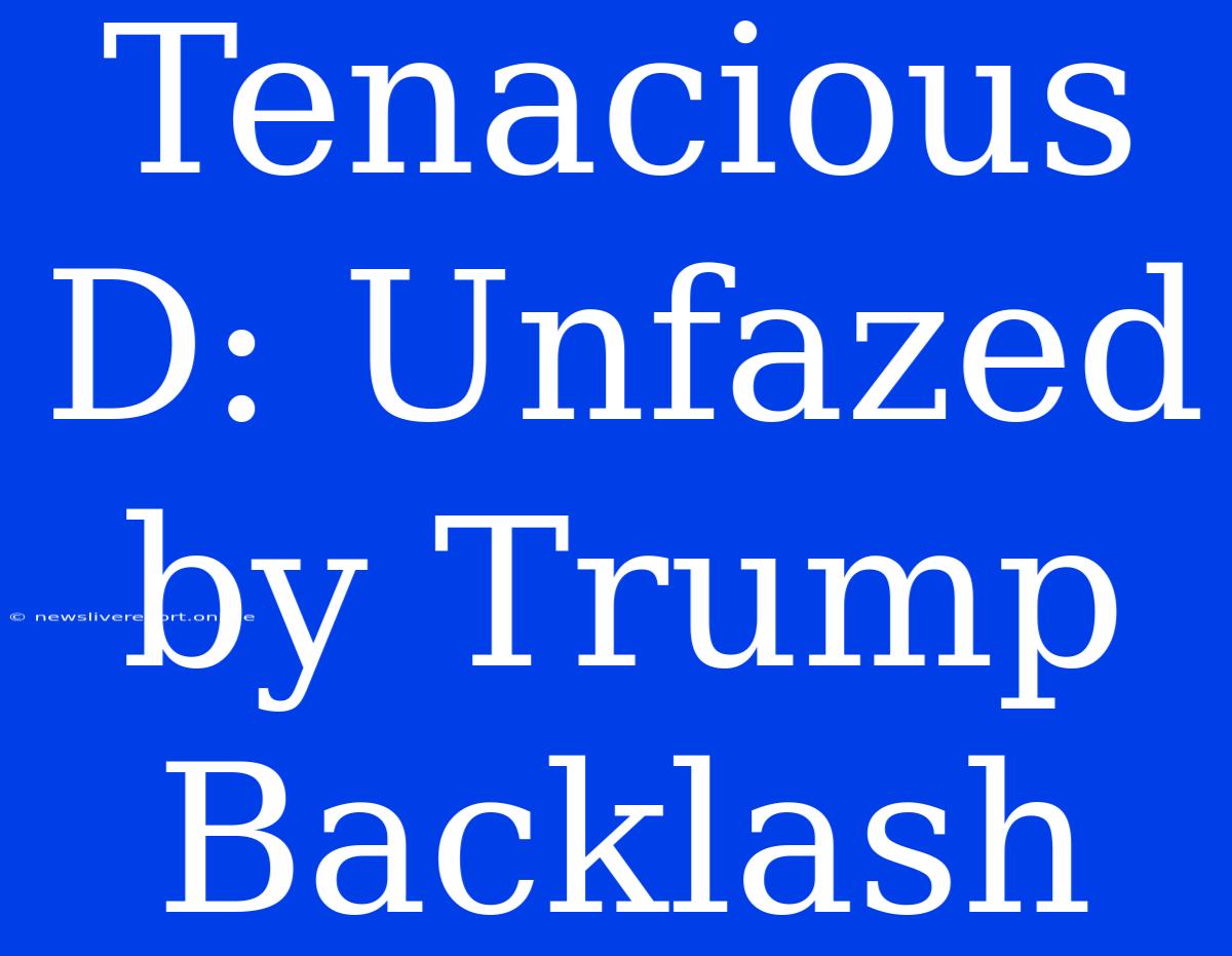 Tenacious D: Unfazed By Trump Backlash