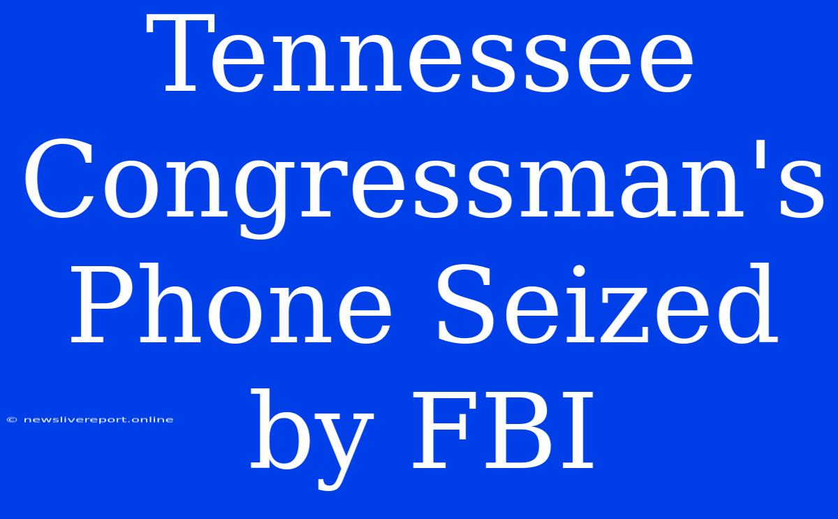 Tennessee Congressman's Phone Seized By FBI