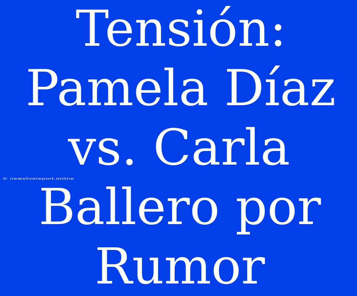 Tensión: Pamela Díaz Vs. Carla Ballero Por Rumor