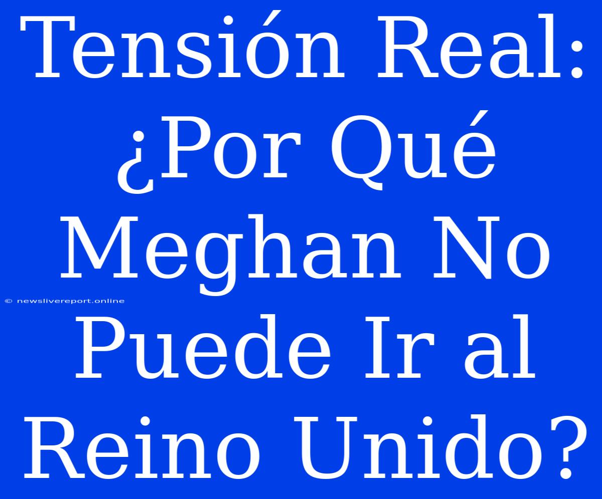 Tensión Real: ¿Por Qué Meghan No Puede Ir Al Reino Unido?