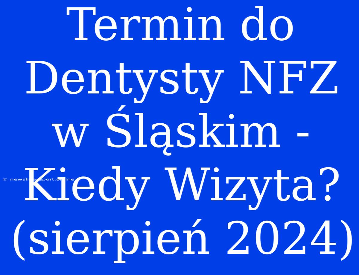 Termin Do Dentysty NFZ W Śląskim - Kiedy Wizyta? (sierpień 2024)