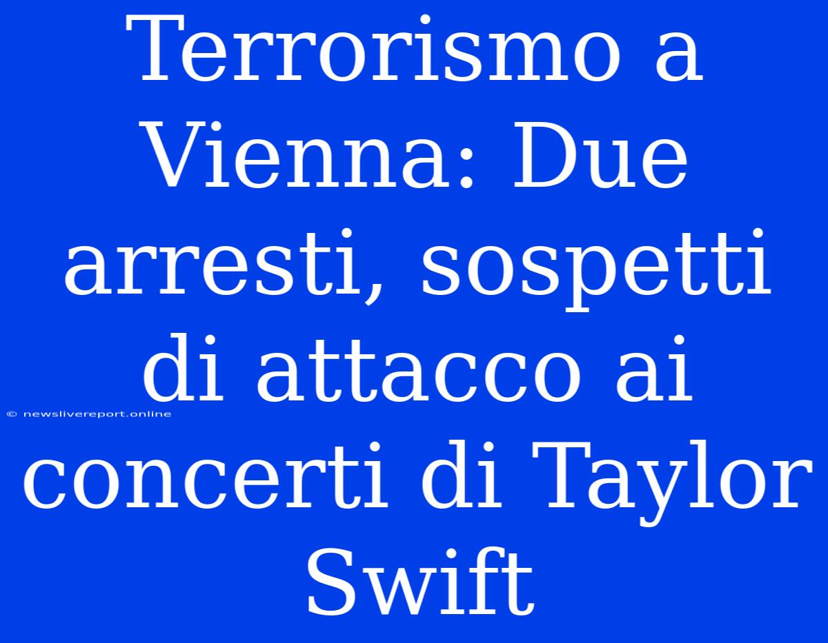 Terrorismo A Vienna: Due Arresti, Sospetti Di Attacco Ai Concerti Di Taylor Swift