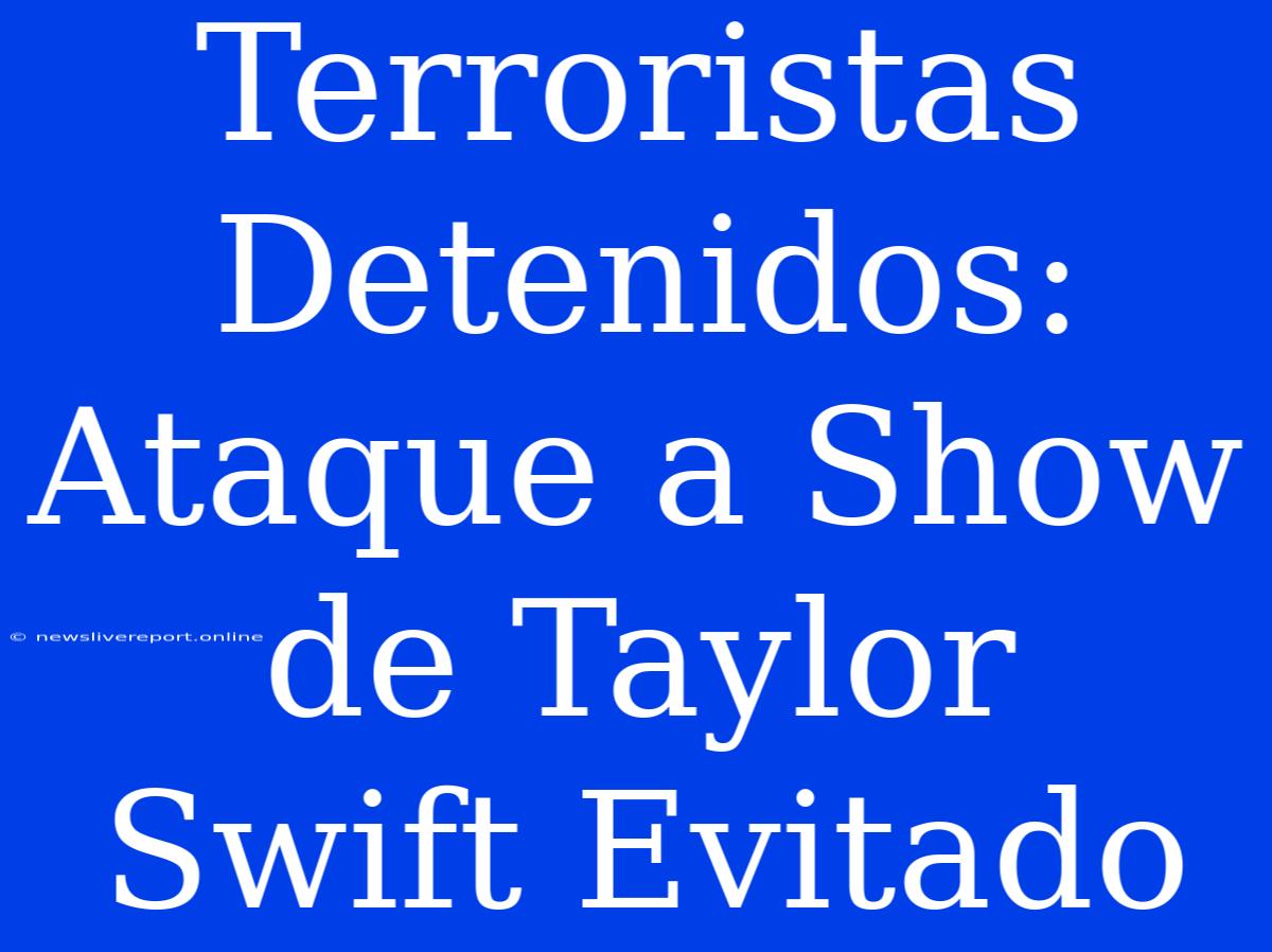 Terroristas Detenidos: Ataque A Show De Taylor Swift Evitado