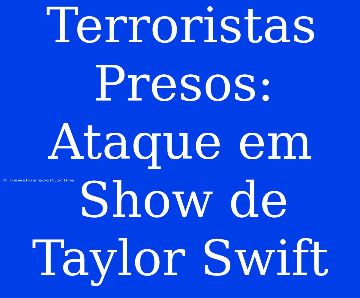 Terroristas Presos: Ataque Em Show De Taylor Swift