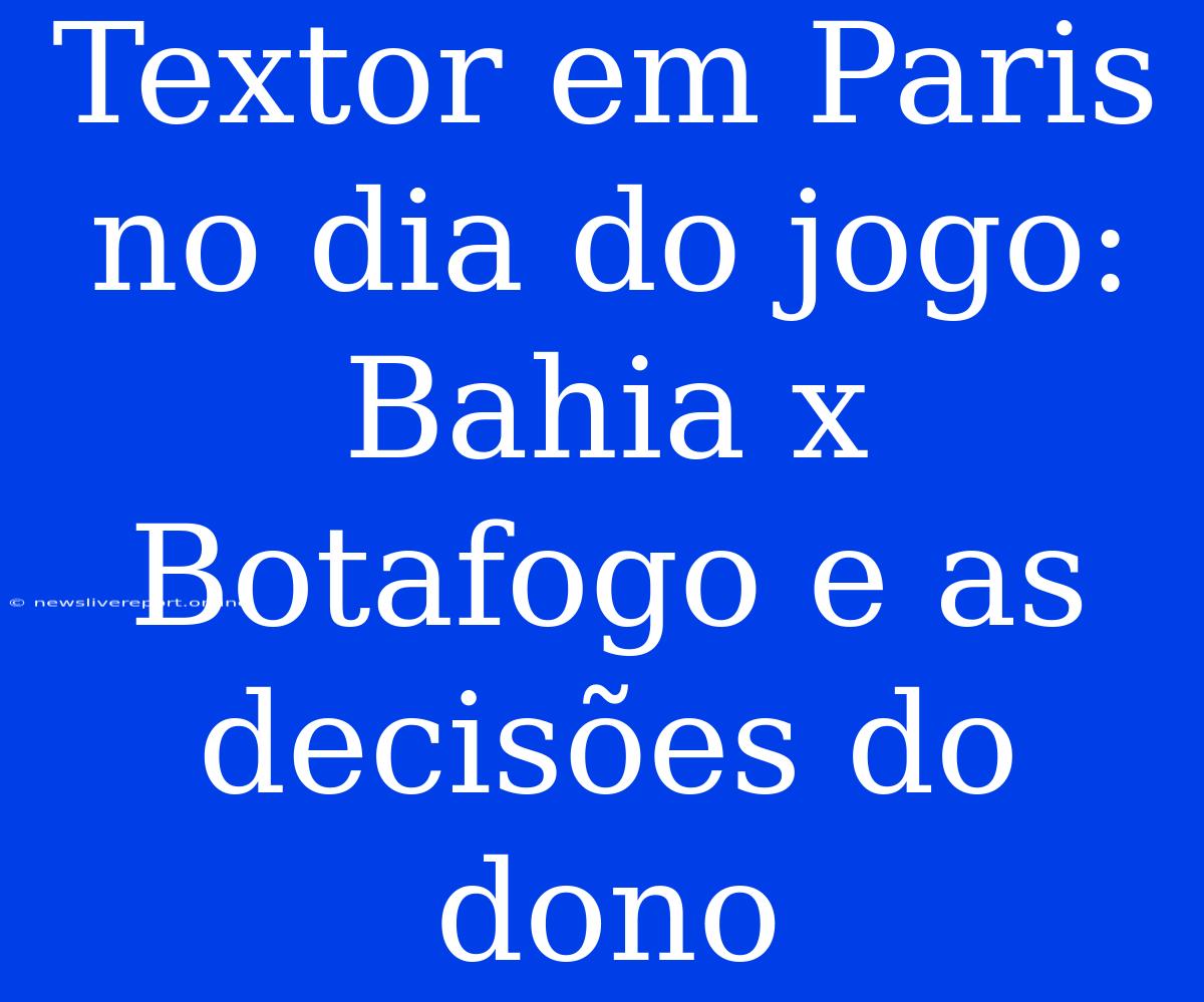 Textor Em Paris No Dia Do Jogo: Bahia X Botafogo E As Decisões Do Dono