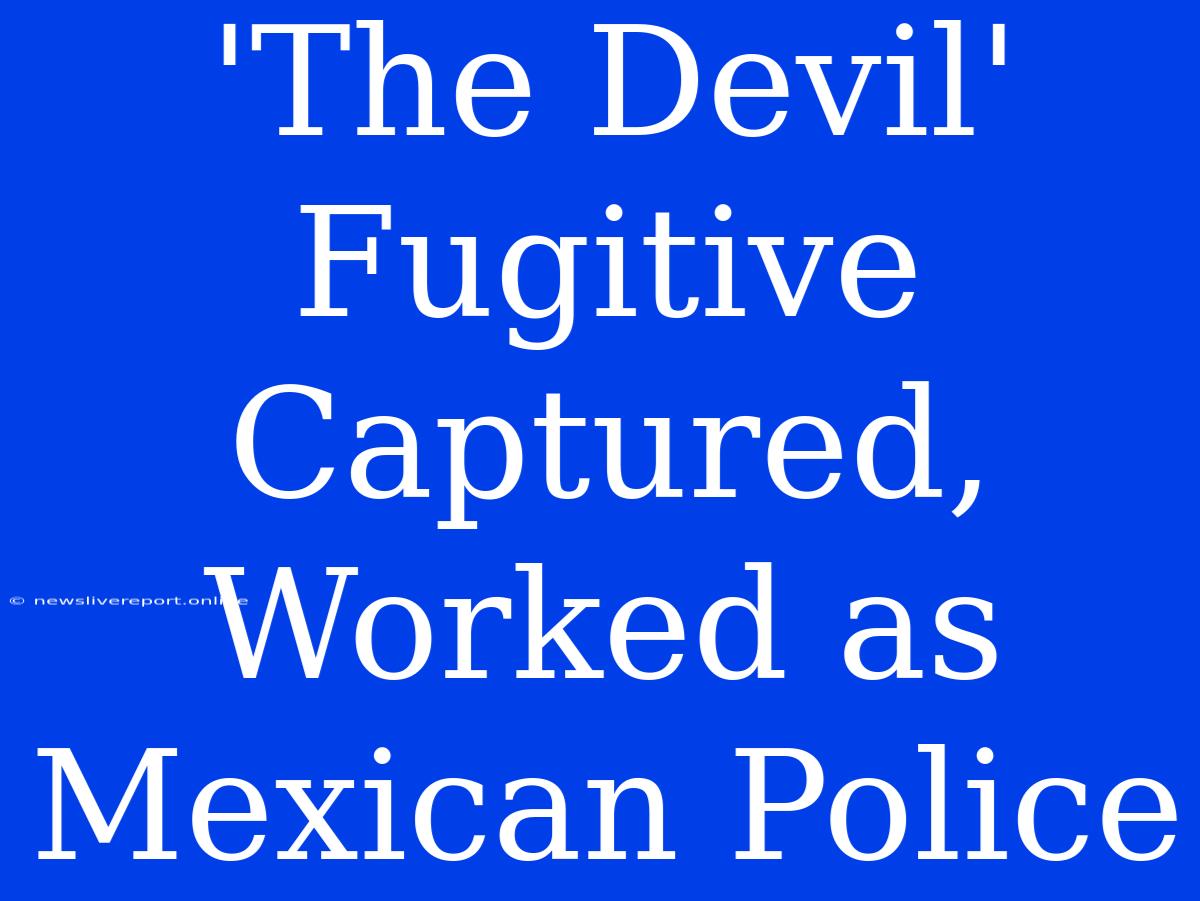 'The Devil' Fugitive Captured, Worked As Mexican Police