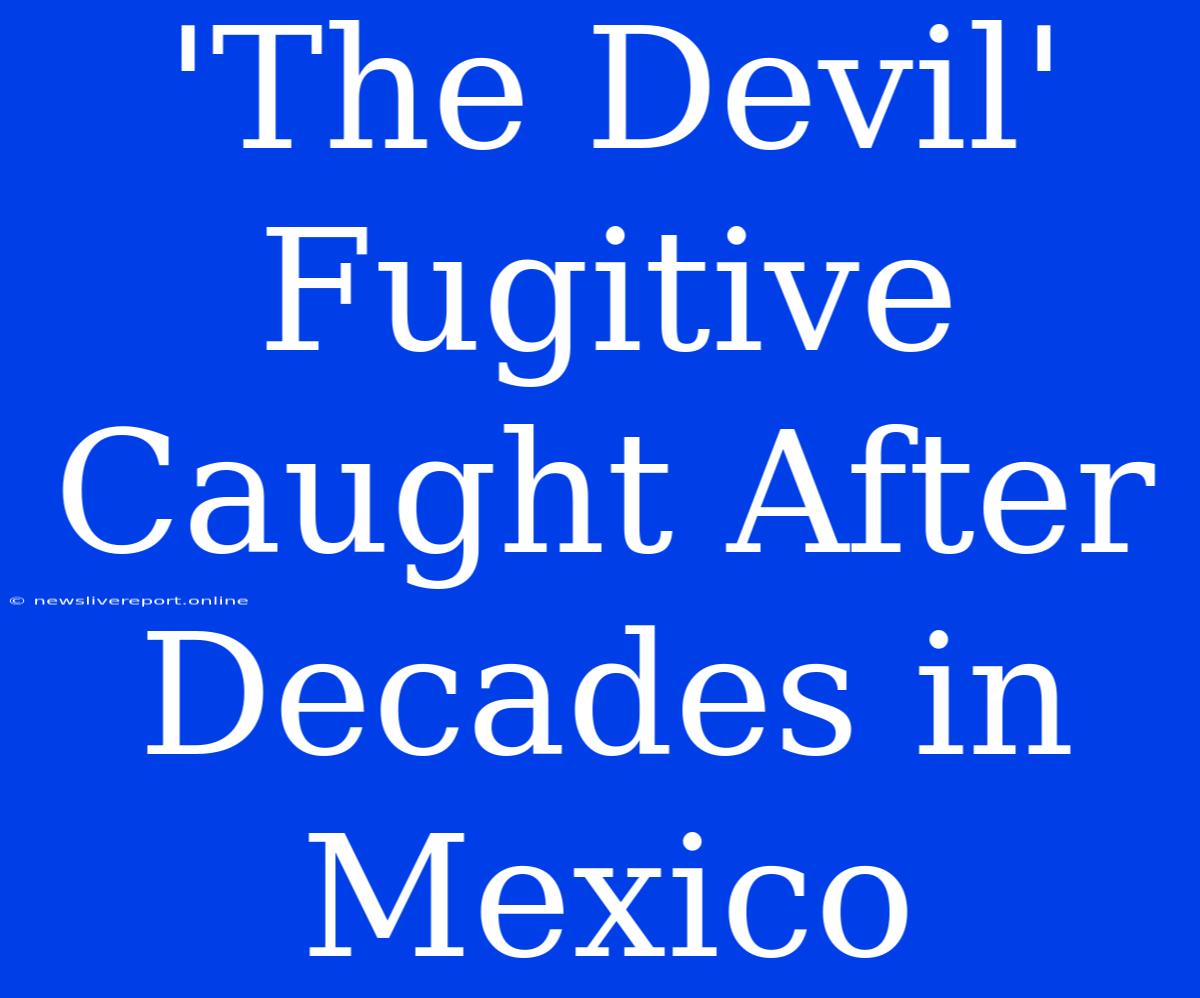 'The Devil' Fugitive Caught After Decades In Mexico